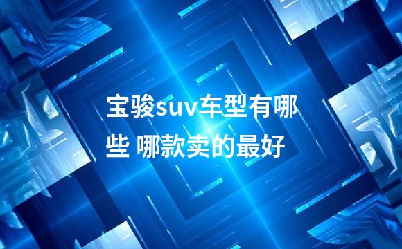 宝骏suv车型有哪些 哪款卖的最好